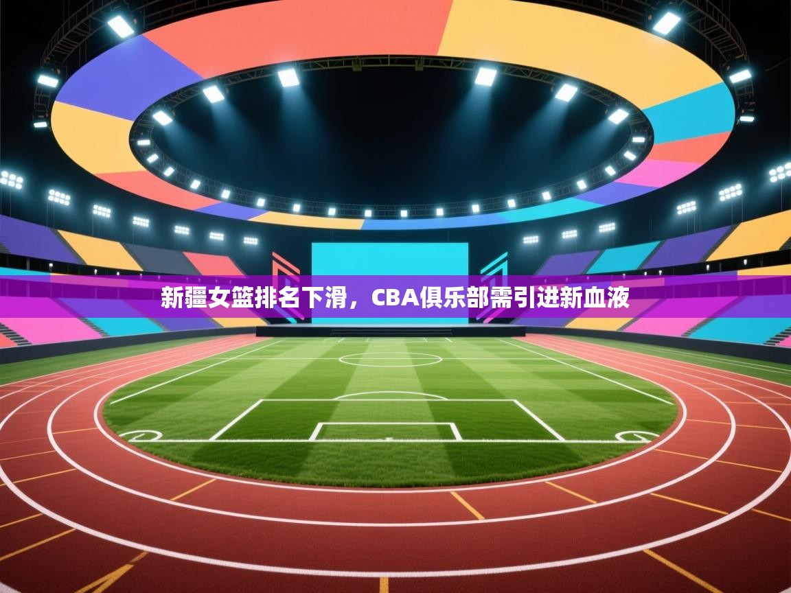 新疆女篮排名下滑，CBA俱乐部需引进新血液  第2张