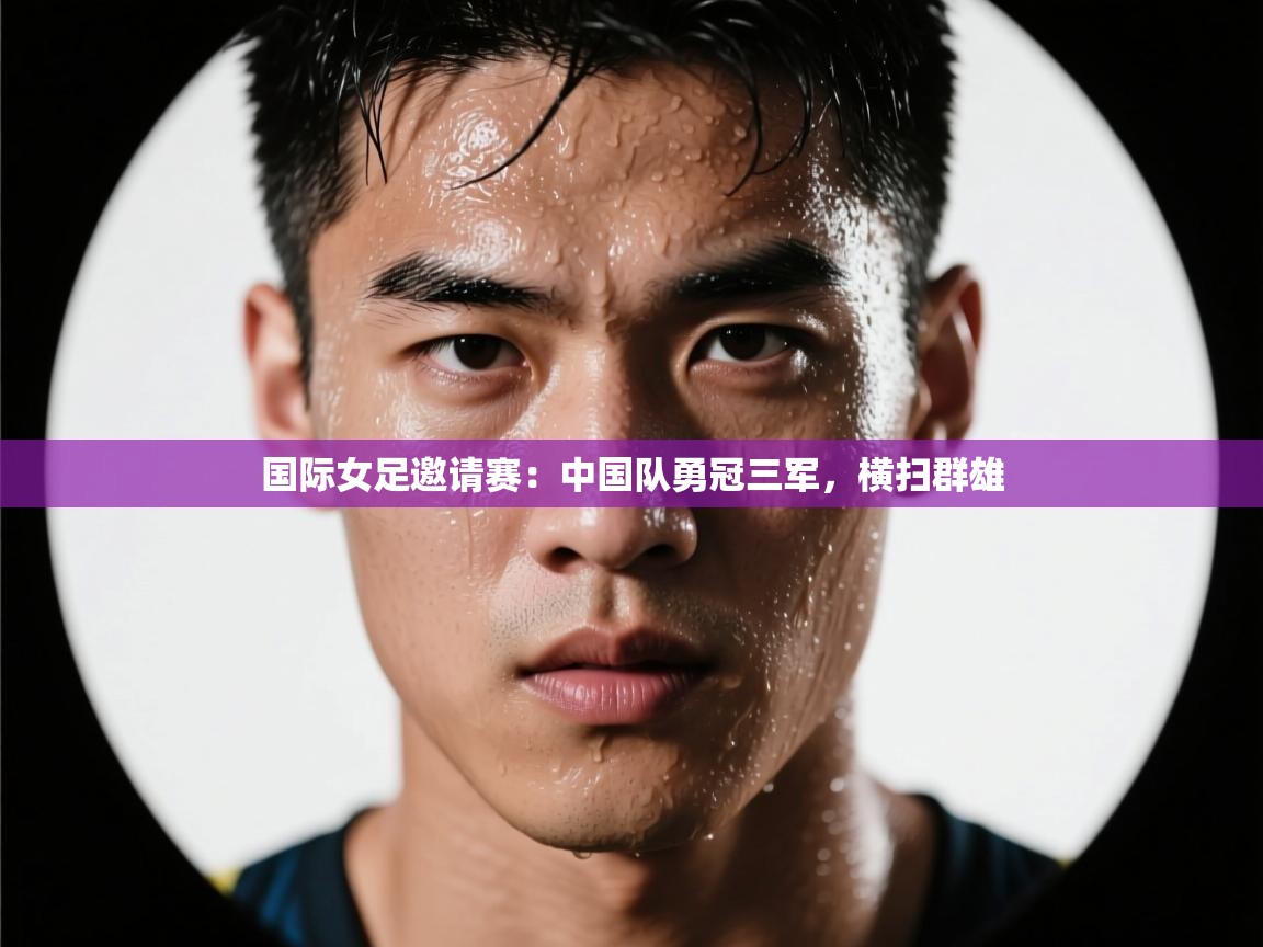 国际女足邀请赛：中国队勇冠三军，横扫群雄