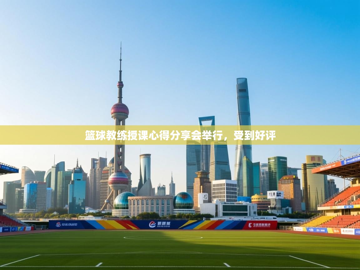 篮球教练授课心得分享会举行，受到好评