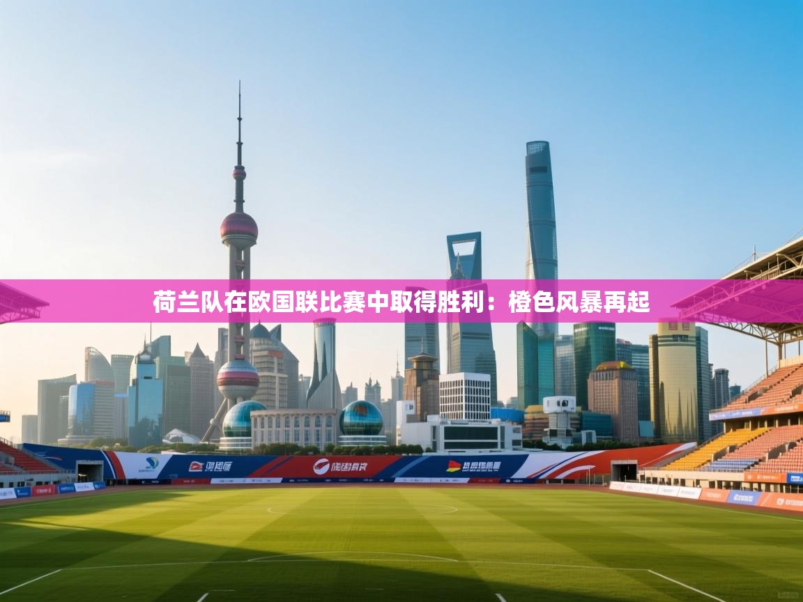 荷兰队在欧国联比赛中取得胜利：橙色风暴再起